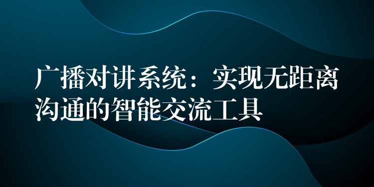 廣播對講系統(tǒng):實現(xiàn)無距離溝通的智能交流工具 廣播對講系統(tǒng):實現(xiàn)無距離溝通的智能交流工具