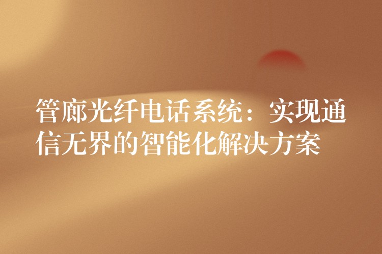 管廊光纖電話系統(tǒng):實(shí)現(xiàn)通信無(wú)界的智能化解決方案 管廊光纖電話系統(tǒng):實(shí)現(xiàn)通信無(wú)界的智能化解決方案