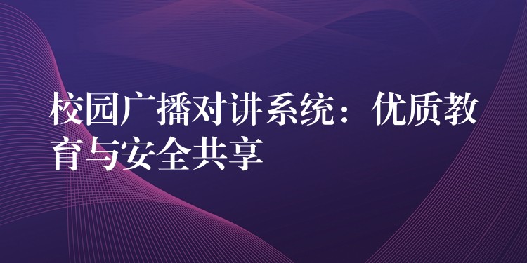 校園廣播對講系統(tǒng):優(yōu)質(zhì)教育與安全共享 校園廣播對講系統(tǒng):優(yōu)質(zhì)教育與安全共享
