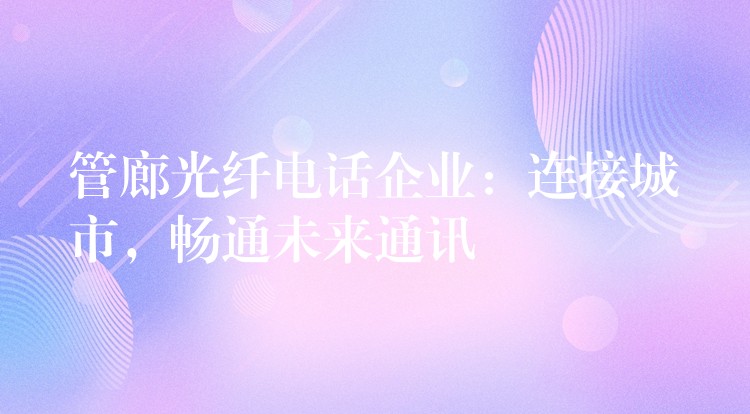 管廊光纖電話企業(yè)：連接城市，暢通未來(lái)通訊