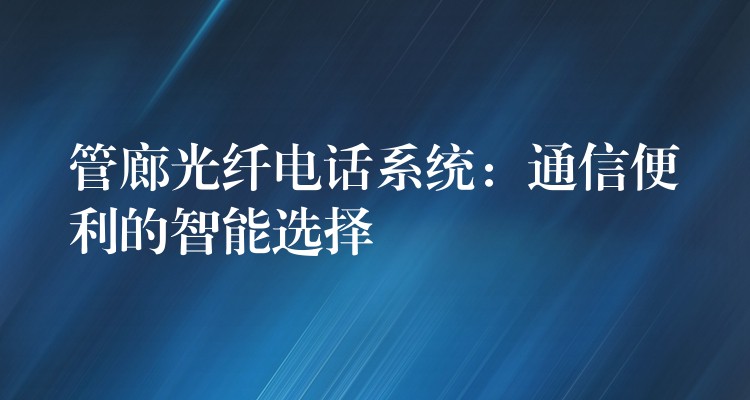 管廊光纖電話系統(tǒng)：通信便利的智能選擇