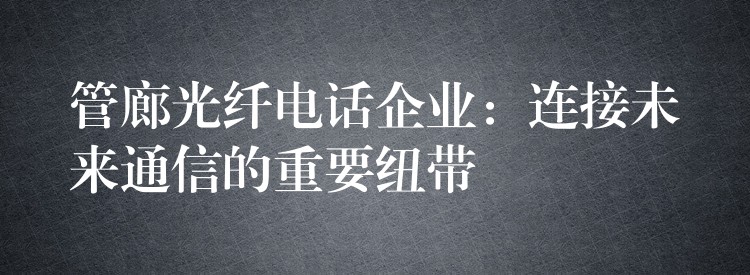 管廊光纖電話企業(yè):連接未來(lái)通信的重要紐帶 管廊光纖電話企業(yè):連接未來(lái)通信的重要紐帶