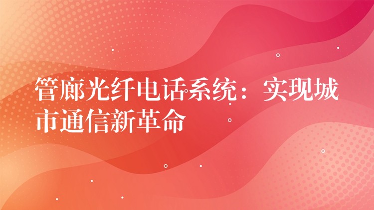 管廊光纖電話系統(tǒng)：實現(xiàn)城市通信新革命