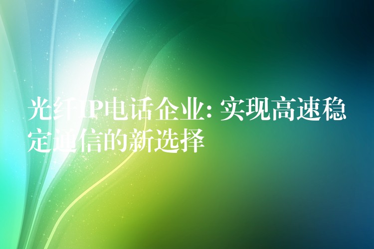 光纖IP電話企業(yè): 實現高速穩(wěn)定通信的新選擇 光纖IP電話企業(yè): 實現高速穩(wěn)定通信的新選擇