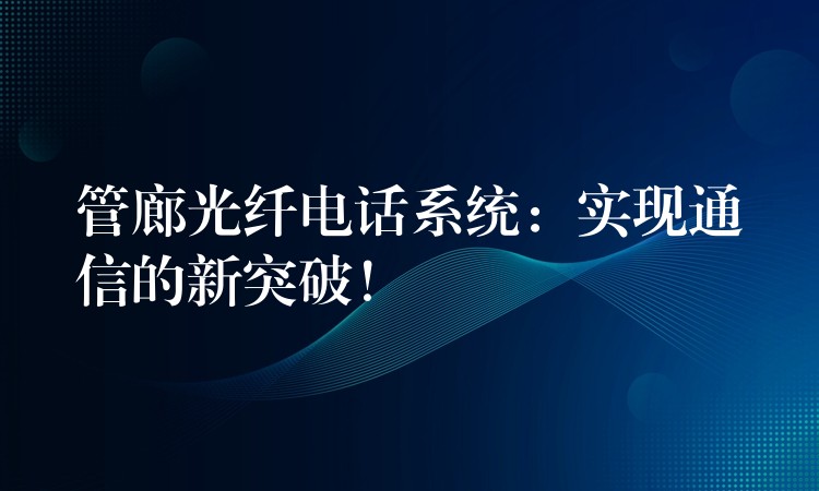 管廊光纖電話系統(tǒng)：實(shí)現(xiàn)通信的新突破！