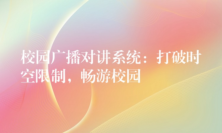 校園廣播對講系統(tǒng)：打破時空限制，暢游校園