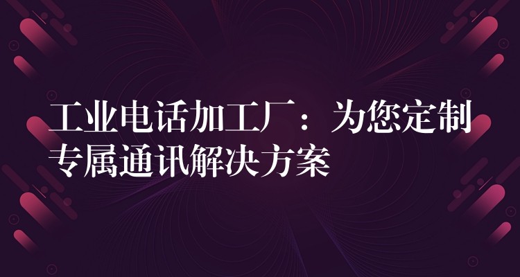 工業(yè)電話加工廠:為您定制專屬通訊解決方案 工業(yè)電話加工廠:為您定制專屬通訊解決方案