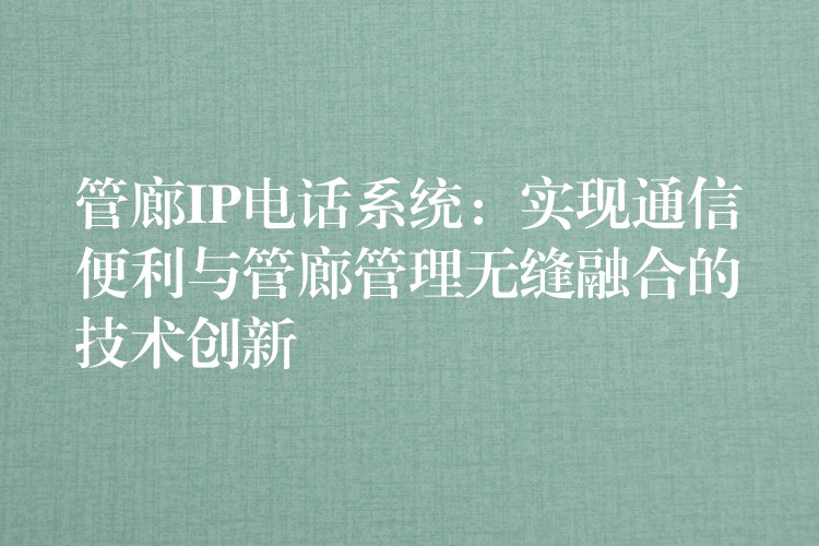 管廊IP電話系統(tǒng)：實(shí)現(xiàn)通信便利與管廊管理無(wú)縫融合的技術(shù)創(chuàng)新