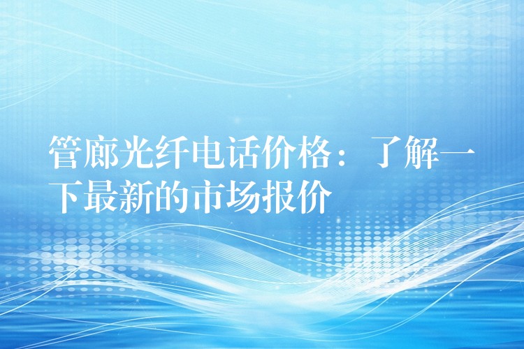管廊光纖電話價格:了解一下最新的市場報價 管廊光纖電話價格:了解一下最新的市場報價