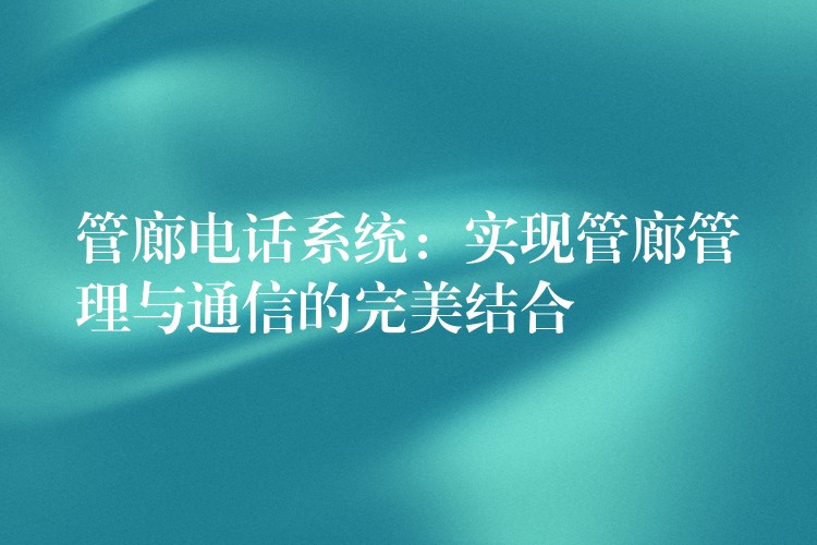  管廊電話系統(tǒng)：實(shí)現(xiàn)管廊管理與通信的完美結(jié)合