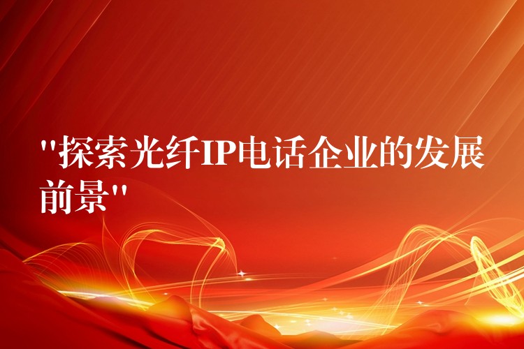 “探索光纖IP電話企業(yè)的發(fā)展前景” “探索光纖IP電話企業(yè)的發(fā)展前景”