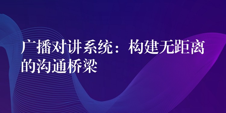  廣播對(duì)講系統(tǒng)：構(gòu)建無(wú)距離的溝通橋梁