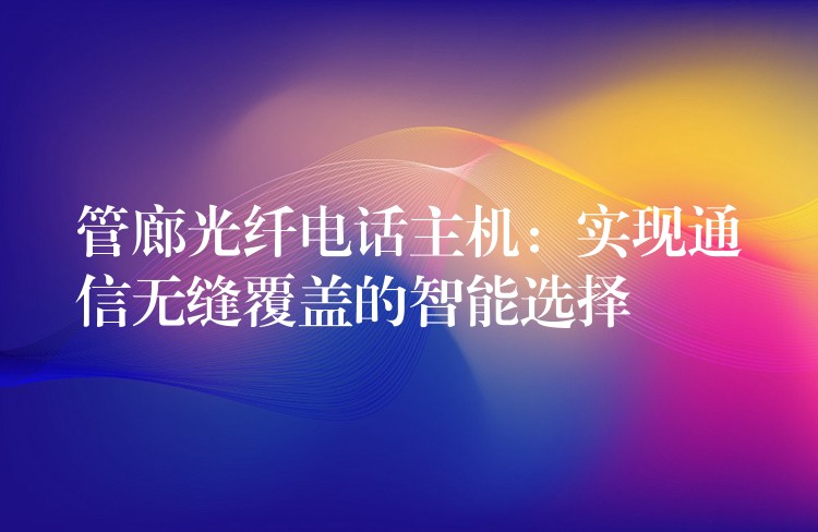 管廊光纖電話主機:實現(xiàn)通信無縫覆蓋的智能選擇 管廊光纖電話主機:實現(xiàn)通信無縫覆蓋的智能選擇