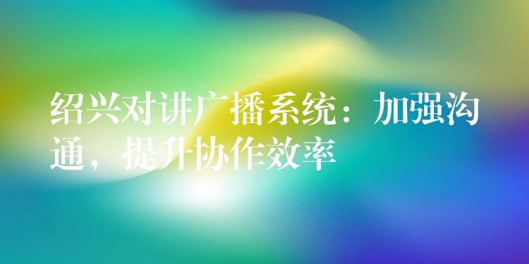 紹興對(duì)講廣播系統(tǒng)：加強(qiáng)溝通，提升協(xié)作效率
