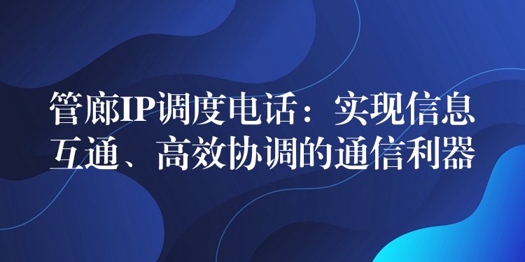  管廊IP調(diào)度電話：實(shí)現(xiàn)信息互通、高效協(xié)調(diào)的通信利器