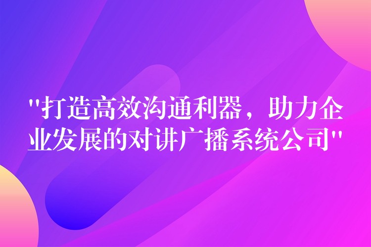 “打造高效溝通利器，助力企業(yè)發(fā)展的對講廣播系統(tǒng)公司”