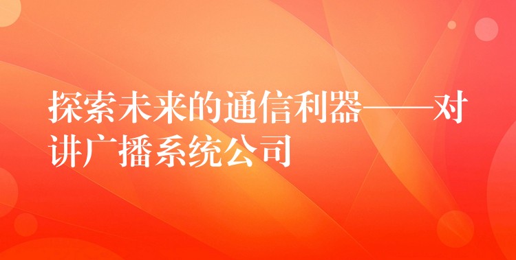 探索未來的通信利器——對講廣播系統(tǒng)公司 探索未來的通信利器——對講廣播系統(tǒng)公司