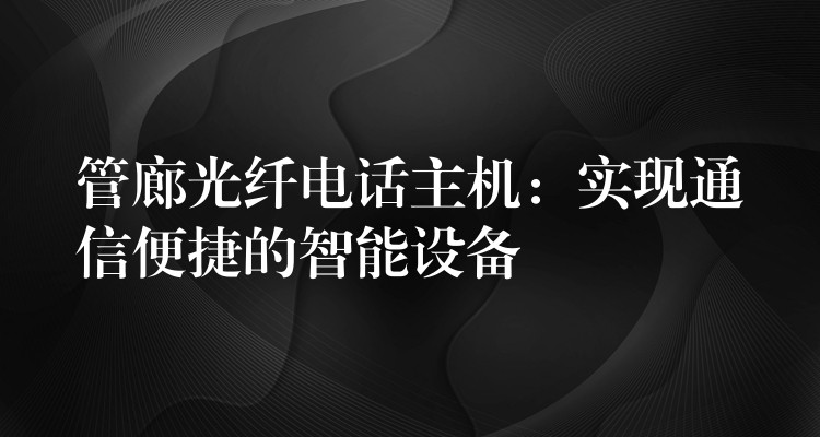  管廊光纖電話主機：實現(xiàn)通信便捷的智能設(shè)備