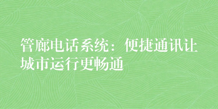 管廊電話系統(tǒng)：便捷通訊讓城市運行更暢通