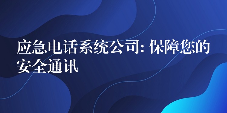 應(yīng)急電話系統(tǒng)公司: 保障您的安全通訊 應(yīng)急電話系統(tǒng)公司: 保障您的安全通訊