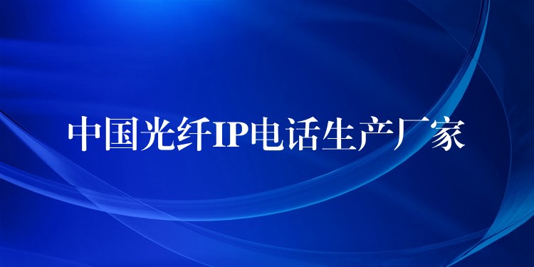中國光纖IP電話生產廠家 中國光纖IP電話生產廠家