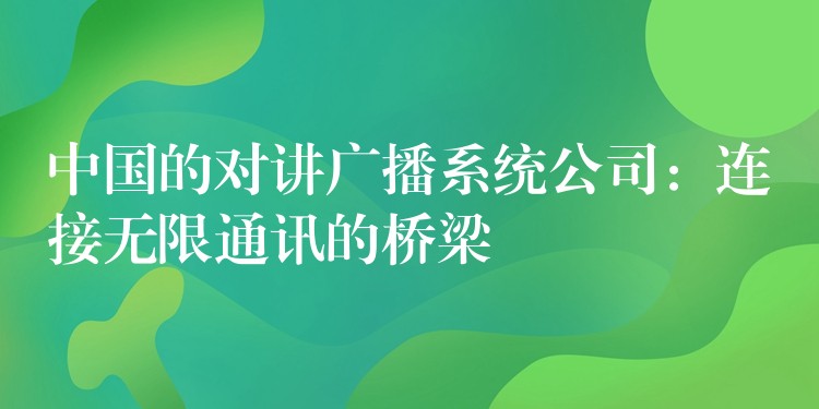  中國(guó)的對(duì)講廣播系統(tǒng)公司：連接無(wú)限通訊的橋梁