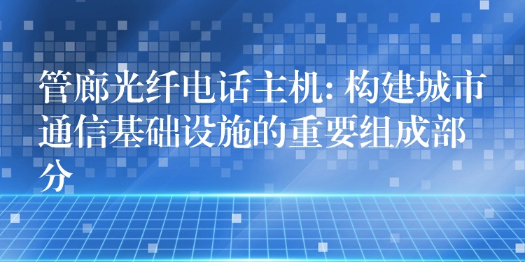 管廊光纖電話主機: 構(gòu)建城市通信基礎(chǔ)設(shè)施的重要組成部分