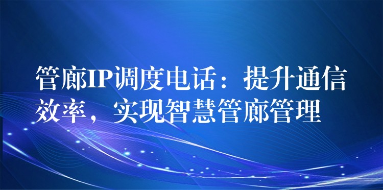 管廊IP調(diào)度電話：提升通信效率，實(shí)現(xiàn)智慧管廊管理