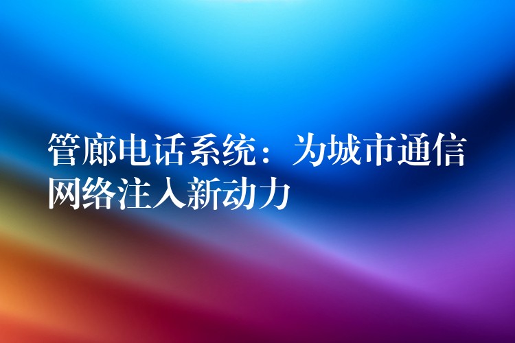 管廊電話系統(tǒng)：為城市通信網(wǎng)絡(luò)注入新動(dòng)力