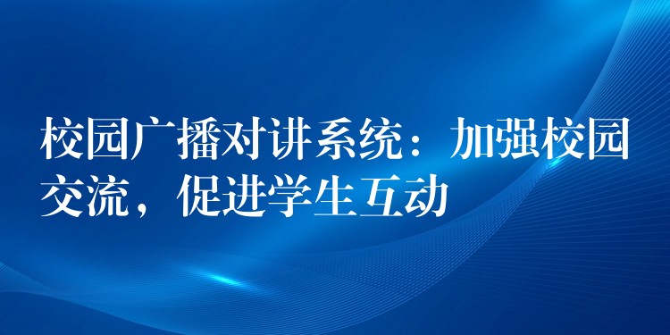 校園廣播對(duì)講系統(tǒng)：加強(qiáng)校園交流，促進(jìn)學(xué)生互動(dòng)