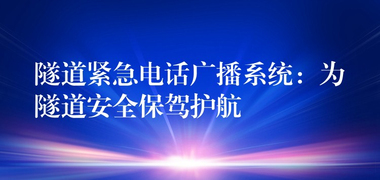 隧道緊急電話廣播系統(tǒng):為隧道安全保駕護(hù)航 隧道緊急電話廣播系統(tǒng):為隧道安全保駕護(hù)航