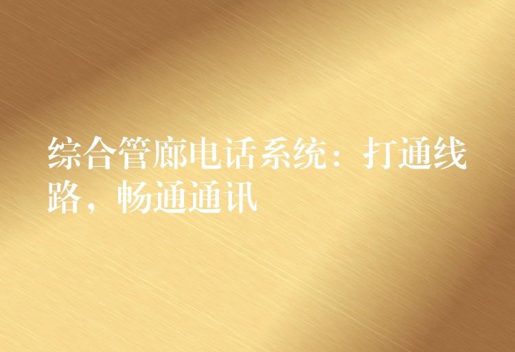  綜合管廊電話系統(tǒng)：打通線路，暢通通訊