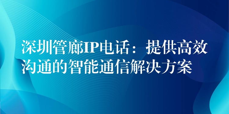 深圳管廊IP電話：提供高效溝通的智能通信解決方案