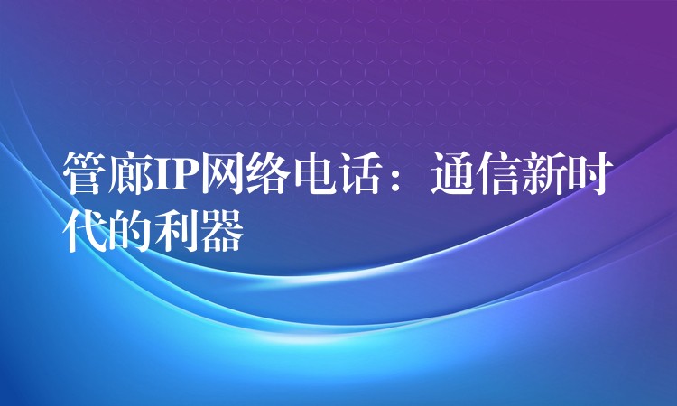 管廊IP網(wǎng)絡(luò)電話：通信新時(shí)代的利器
