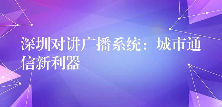 深圳對講廣播系統(tǒng):城市通信新利器 深圳對講廣播系統(tǒng):城市通信新利器
