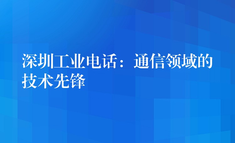 深圳工業(yè)電話:通信領(lǐng)域的技術(shù)先鋒 深圳工業(yè)電話:通信領(lǐng)域的技術(shù)先鋒
