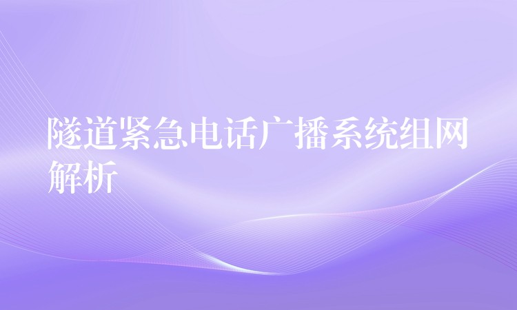 隧道緊急電話(huà)廣播系統(tǒng)組網(wǎng)解析 隧道緊急電話(huà)廣播系統(tǒng)組網(wǎng)解析