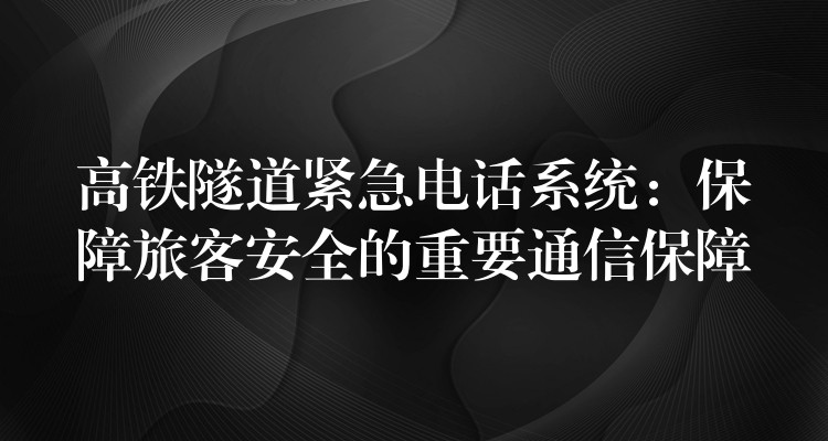  高鐵隧道緊急電話系統(tǒng)：保障旅客安全的重要通信保障