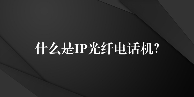  什么是IP光纖電話機(jī)？