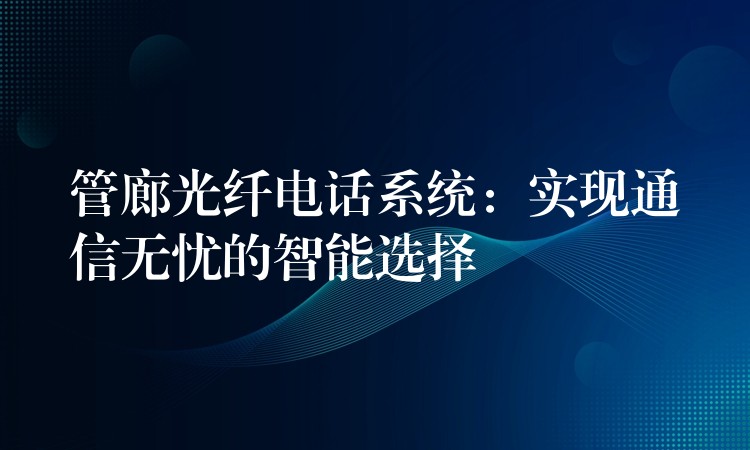 管廊光纖電話系統(tǒng):實(shí)現(xiàn)通信無憂的智能選擇 管廊光纖電話系統(tǒng):實(shí)現(xiàn)通信無憂的智能選擇
