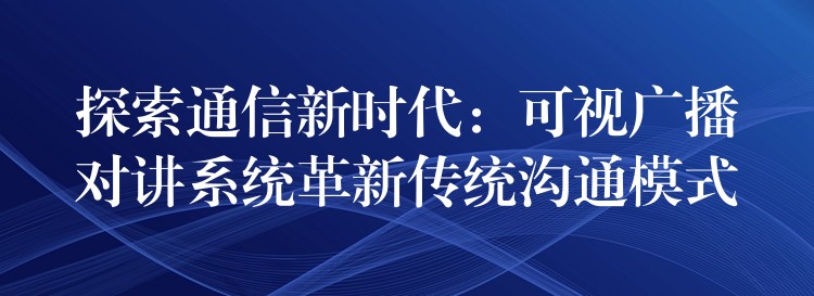探索通信新時代：可視廣播對講系統(tǒng)革新傳統(tǒng)溝通模式