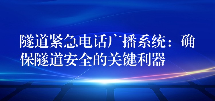 隧道緊急電話廣播系統(tǒng):確保隧道安全的關(guān)鍵利器 隧道緊急電話廣播系統(tǒng):確保隧道安全的關(guān)鍵利器
