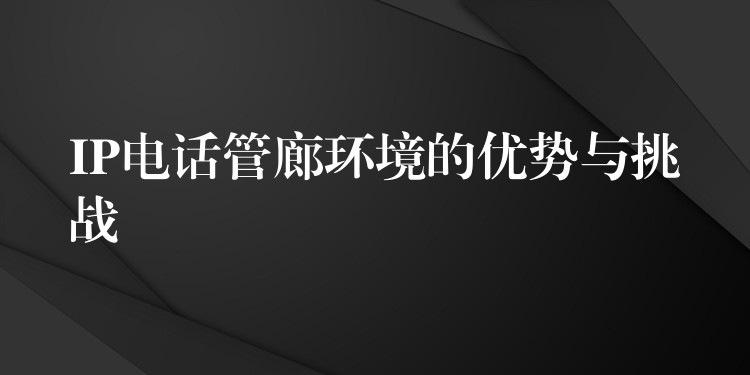 IP電話管廊環(huán)境的優(yōu)勢與挑戰(zhàn) IP電話管廊環(huán)境的優(yōu)勢與挑戰(zhàn)