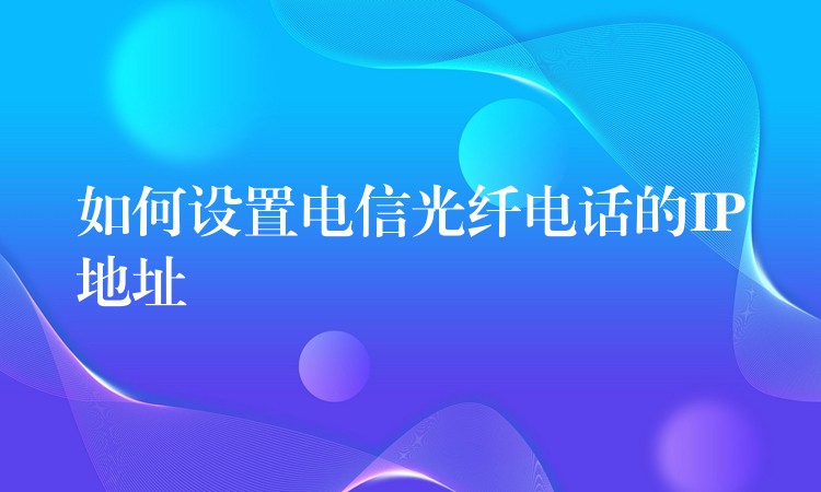  如何設置電信光纖電話的IP地址