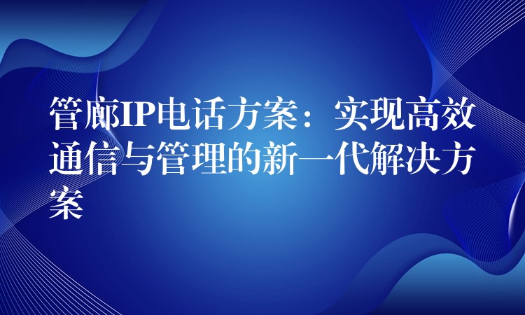 管廊IP電話方案:實(shí)現(xiàn)高效通信與管理的新一代解決方案 管廊IP電話方案:實(shí)現(xiàn)高效通信與管理的新一代解決方案