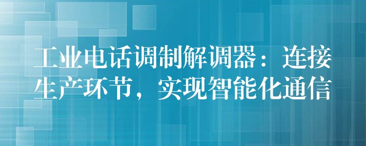 工業(yè)電話調(diào)制解調(diào)器：連接生產(chǎn)環(huán)節(jié)，實(shí)現(xiàn)智能化通信