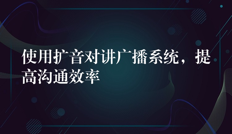  使用擴(kuò)音對(duì)講廣播系統(tǒng)，提高溝通效率