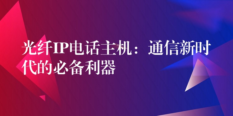 光纖IP電話主機(jī):通信新時(shí)代的必備利器 光纖IP電話主機(jī):通信新時(shí)代的必備利器