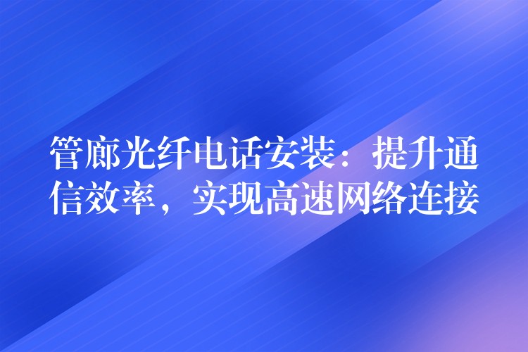  管廊光纖電話安裝：提升通信效率，實(shí)現(xiàn)高速網(wǎng)絡(luò)連接