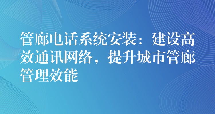 管廊電話系統(tǒng)安裝：建設(shè)高效通訊網(wǎng)絡(luò)，提升城市管廊管理效能